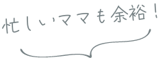 忙しいママも余裕